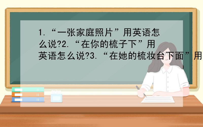 1.“一张家庭照片”用英语怎么说?2.“在你的梳子下”用英语怎么说?3.“在她的梳妆台下面”用英语怎么说