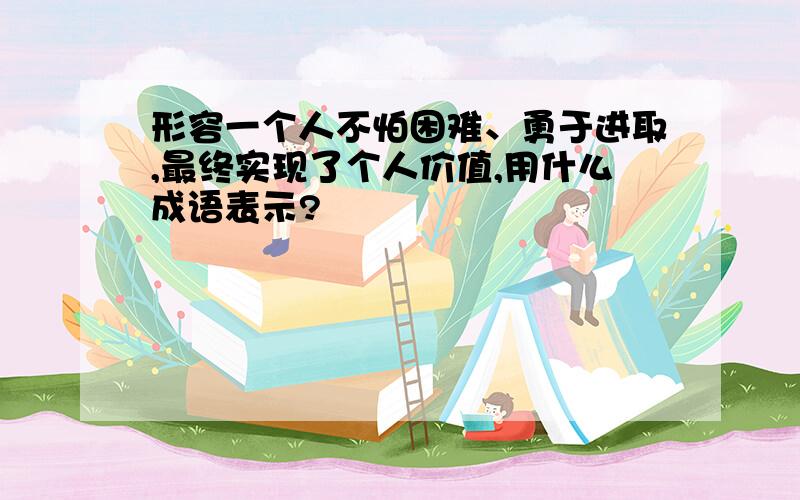 形容一个人不怕困难、勇于进取,最终实现了个人价值,用什么成语表示?