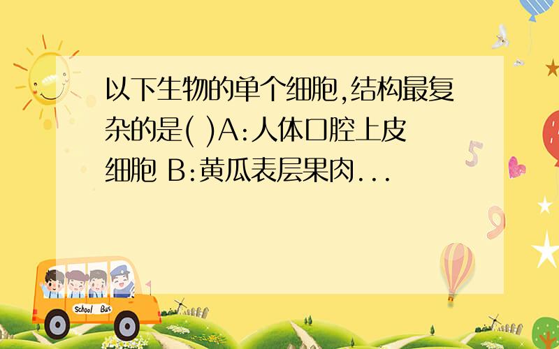 以下生物的单个细胞,结构最复杂的是( )A:人体口腔上皮细胞 B:黄瓜表层果肉...