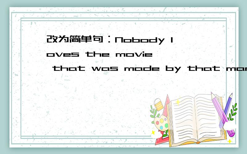 改为简单句：Nobody loves the movie that was made by that man.