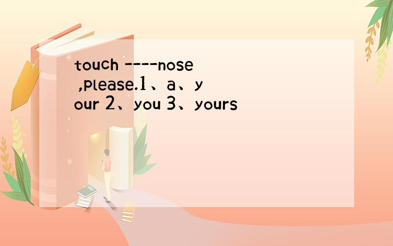 touch ----nose ,please.1、a、your 2、you 3、yours