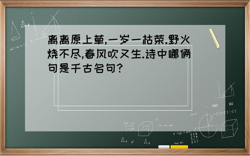 离离原上草,一岁一枯荣.野火烧不尽,春风吹又生.诗中哪俩句是千古名句?