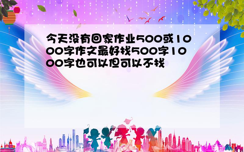 今天没有回家作业500或1000字作文最好找500字1000字也可以但可以不找