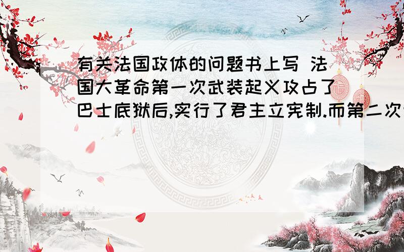 有关法国政体的问题书上写 法国大革命第一次武装起义攻占了巴士底狱后,实行了君主立宪制.而第二次武装起义时,废除了君主制,