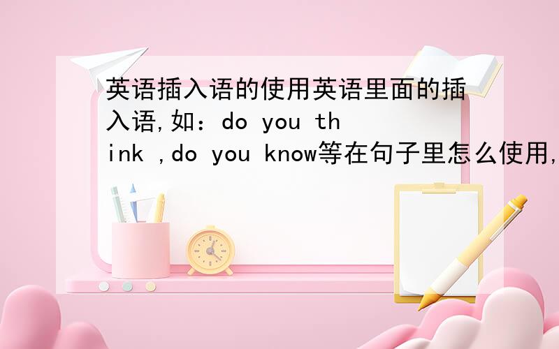 英语插入语的使用英语里面的插入语,如：do you think ,do you know等在句子里怎么使用,对原来的句子