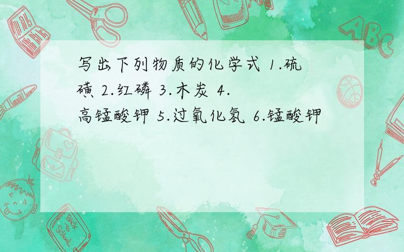 写出下列物质的化学式 1.硫磺 2.红磷 3.木炭 4.高锰酸钾 5.过氧化氢 6.锰酸钾