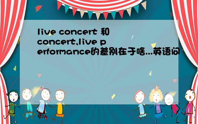 live concert 和concert,live performance的差别在于啥...英语问