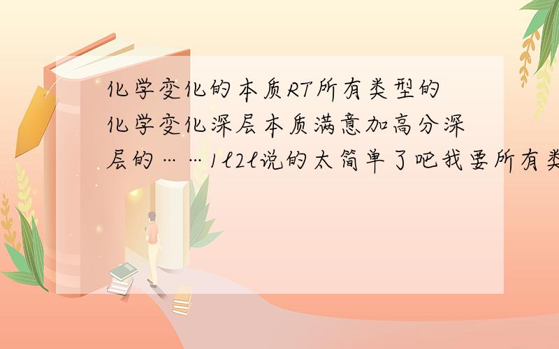 化学变化的本质RT所有类型的化学变化深层本质满意加高分深层的……1l2l说的太简单了吧我要所有类型的包括电子移动规律之类