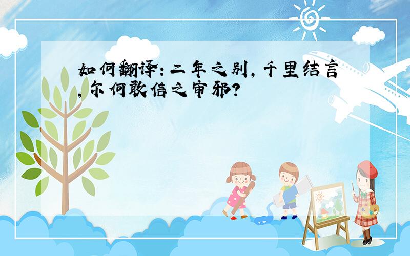 如何翻译：二年之别,千里结言,尔何敢信之审邪?