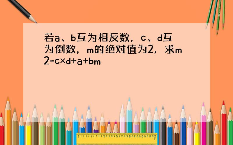 若a、b互为相反数，c、d互为倒数，m的绝对值为2，求m2-c×d+a+bm