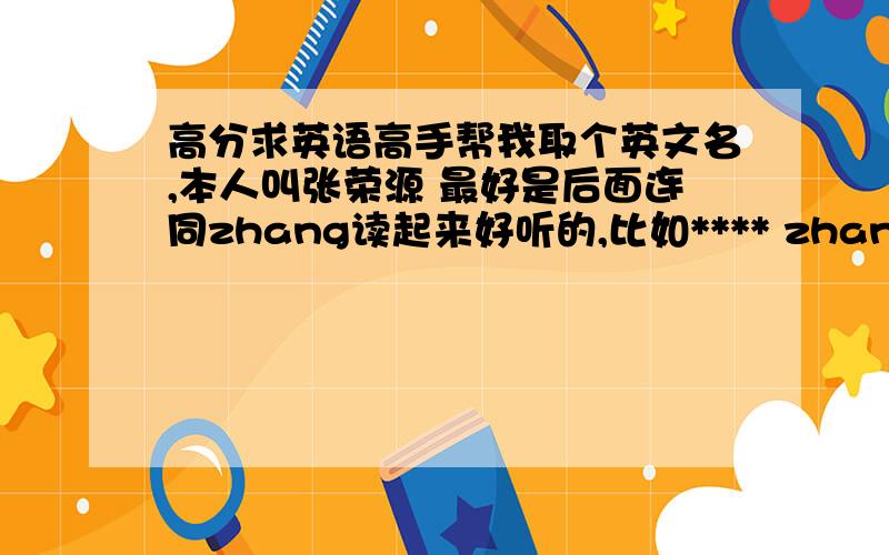 高分求英语高手帮我取个英文名,本人叫张荣源 最好是后面连同zhang读起来好听的,比如**** zhang 一起好听的