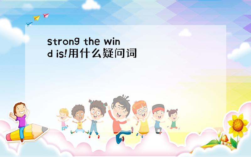 strong the wind is!用什么疑问词