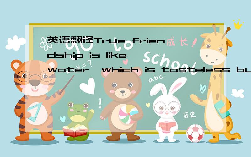 英语翻译True friendship is like water,which is tasteless but is