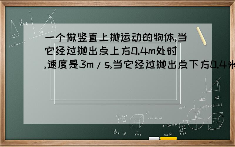 一个做竖直上抛运动的物体,当它经过抛出点上方0.4m处时,速度是3m/s,当它经过抛出点下方0.4米处时,速度应为多少?