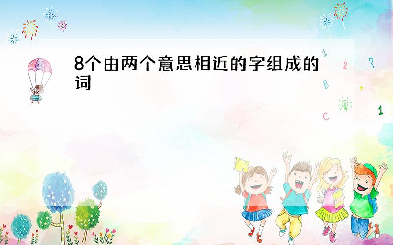 8个由两个意思相近的字组成的词