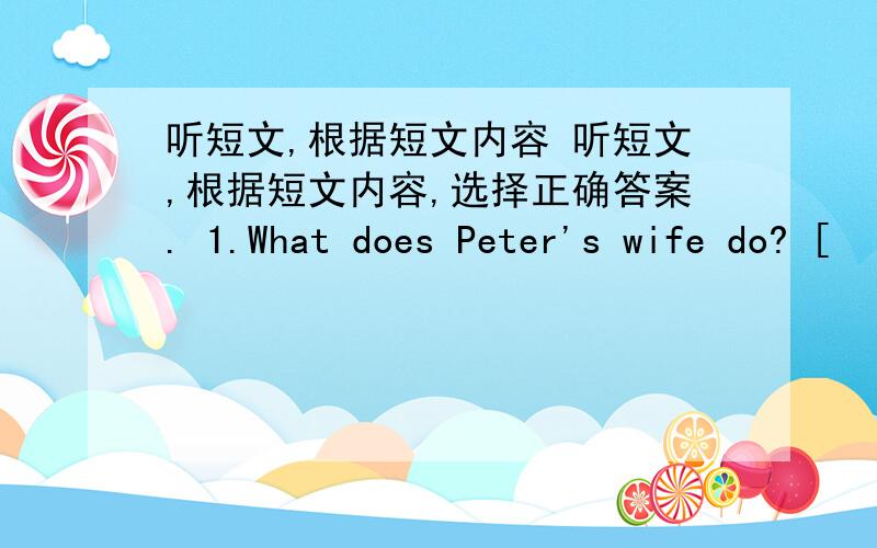 听短文,根据短文内容 听短文,根据短文内容,选择正确答案. 1.What does Peter's wife do? [