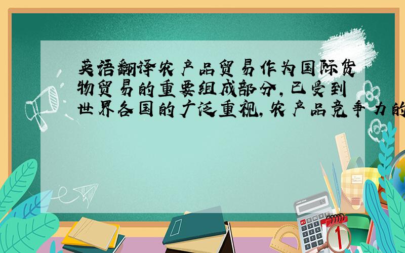 英语翻译农产品贸易作为国际货物贸易的重要组成部分,已受到世界各国的广泛重视,农产品竞争力的提高对经济的发展和社会的稳定也