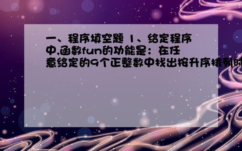 一、程序填空题 1、给定程序中,函数fun的功能是：在任意给定的9个正整数中找出按升序排列时处于中间的数