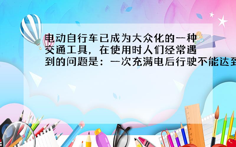 电动自行车已成为大众化的一种交通工具，在使用时人们经常遇到的问题是：一次充满电后行驶不能达到说明书的里程数．为探明原因，