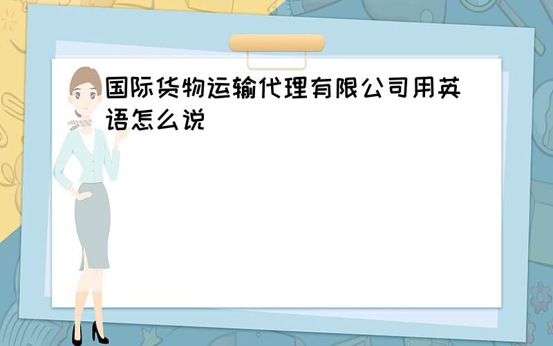 国际货物运输代理有限公司用英语怎么说