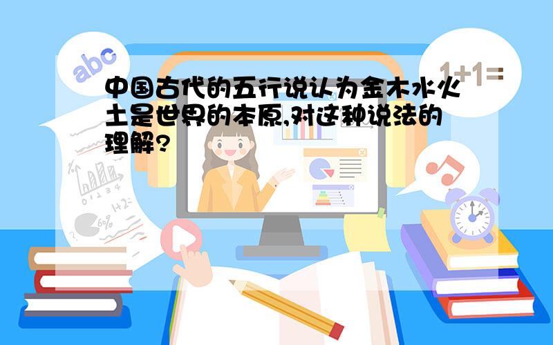 中国古代的五行说认为金木水火土是世界的本原,对这种说法的理解?