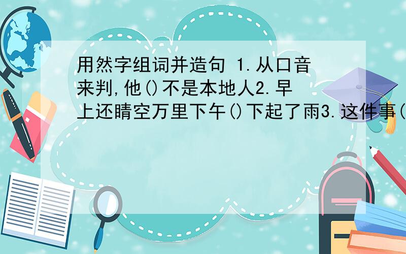 用然字组词并造句 1.从口音来判,他()不是本地人2.早上还睛空万里下午()下起了雨3.这件事()被他猜中了