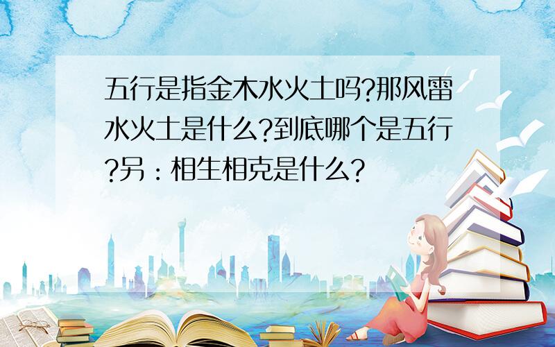 五行是指金木水火土吗?那风雷水火土是什么?到底哪个是五行?另：相生相克是什么?