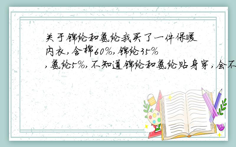 关于锦纶和氨纶我买了一件保暖内衣,含棉60%,锦纶35%,氨纶5%,不知道锦纶和氨纶贴身穿,会不会对人体有害?晚上睡觉可