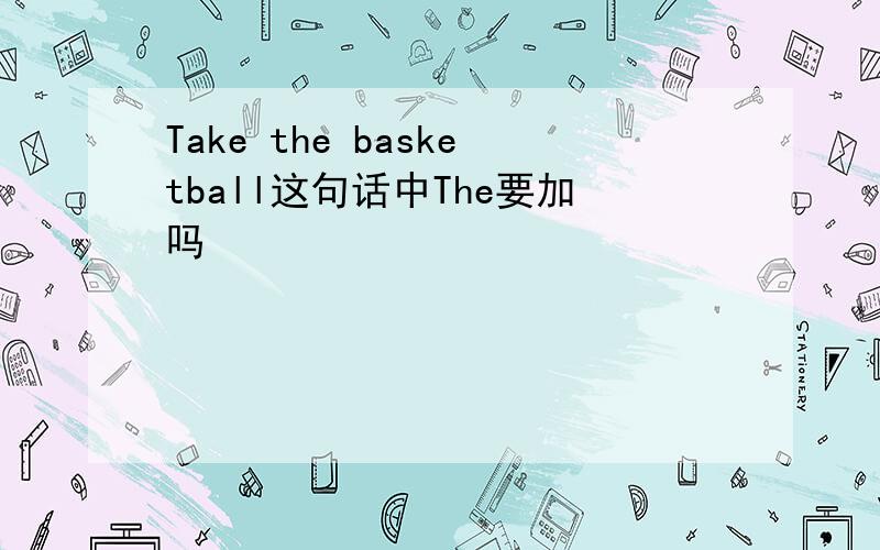 Take the basketball这句话中The要加吗