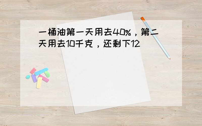 一桶油第一天用去40%，第二天用去10千克，还剩下12