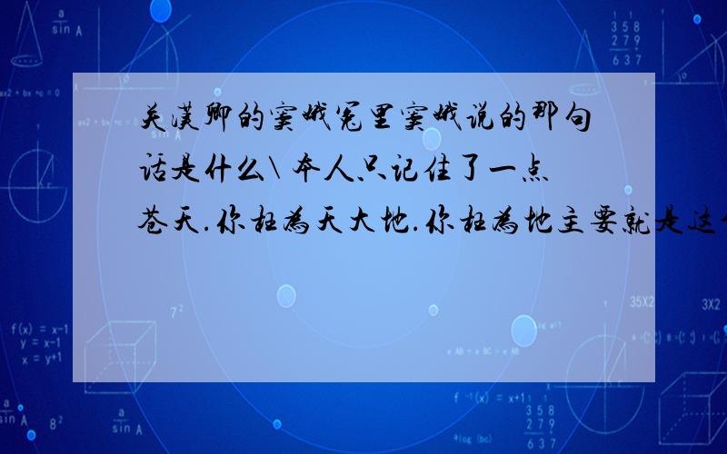 关汉卿的窦娥冤里窦娥说的那句话是什么\ 本人只记住了一点苍天.你枉为天大地.你枉为地主要就是这个意思谁要是知道就请告诉下