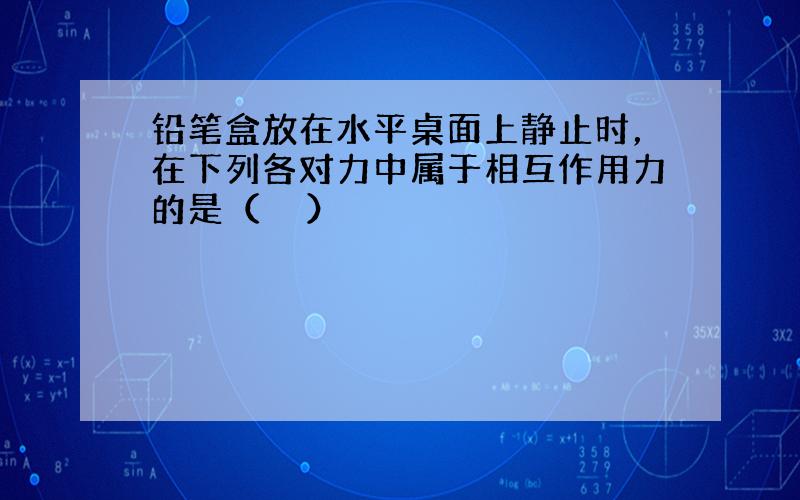 铅笔盒放在水平桌面上静止时，在下列各对力中属于相互作用力的是（　　）