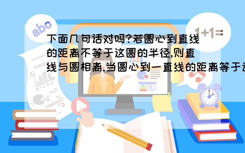 下面几句话对吗?若圆心到直线的距离不等于这圆的半径,则直线与圆相离.当圆心到一直线的距离等于该圆半径时,直线与圆相切.过