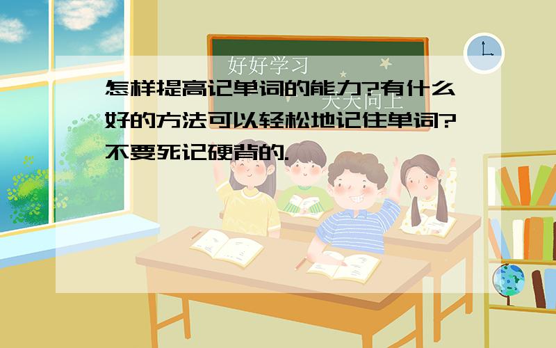 怎样提高记单词的能力?有什么好的方法可以轻松地记住单词?不要死记硬背的.