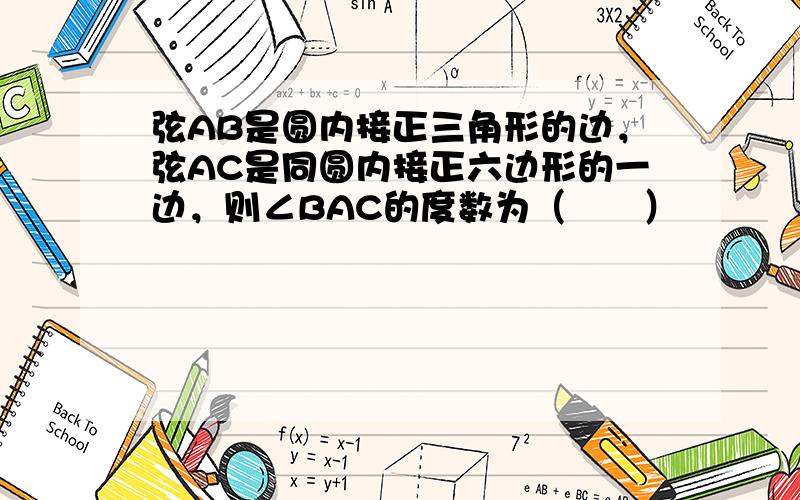 弦AB是圆内接正三角形的边，弦AC是同圆内接正六边形的一边，则∠BAC的度数为（　　）