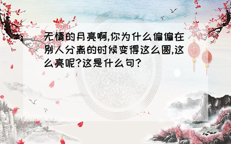 无情的月亮啊,你为什么偏偏在别人分离的时候变得这么圆,这么亮呢?这是什么句?