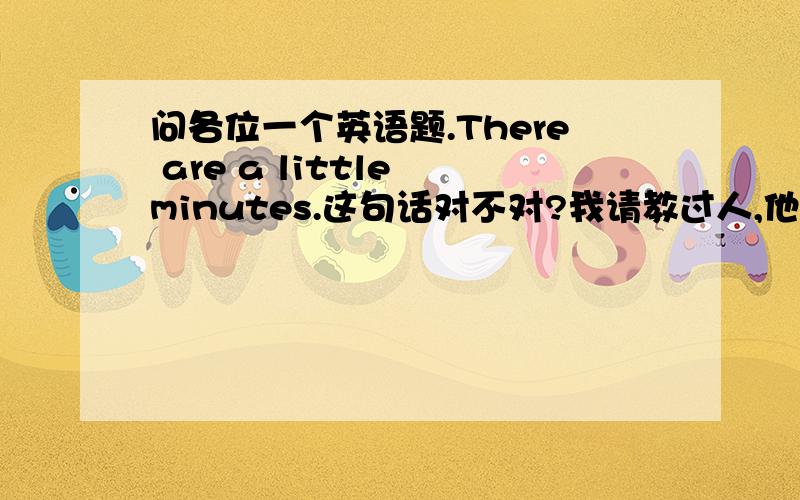 问各位一个英语题.There are a little minutes.这句话对不对?我请教过人,他说：minutes表