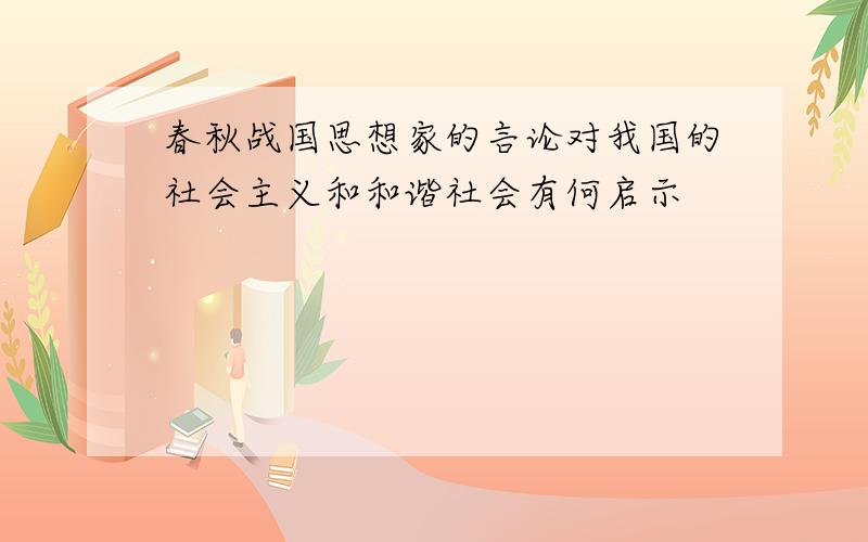 春秋战国思想家的言论对我国的社会主义和和谐社会有何启示