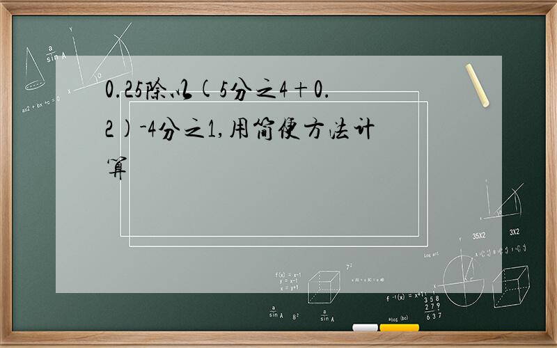 0.25除以(5分之4+0.2)-4分之1,用简便方法计算