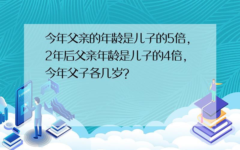 今年父亲的年龄是儿子的5倍,2年后父亲年龄是儿子的4倍,今年父子各几岁?