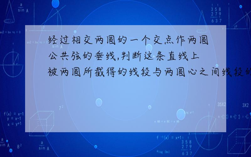 经过相交两圆的一个交点作两圆公共弦的垂线,判断这条直线上被两圆所截得的线段与两圆心之间线段的关系