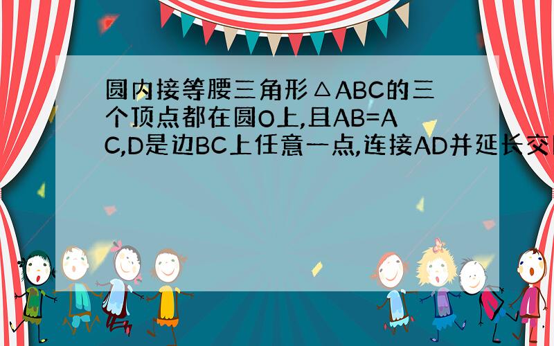 圆内接等腰三角形△ABC的三个顶点都在圆O上,且AB=AC,D是边BC上任意一点,连接AD并延长交圆O与E,求证：AB&