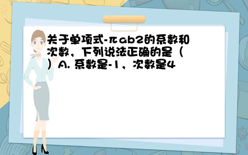 关于单项式-πab2的系数和次数，下列说法正确的是（　　）A. 系数是-1，次数是4