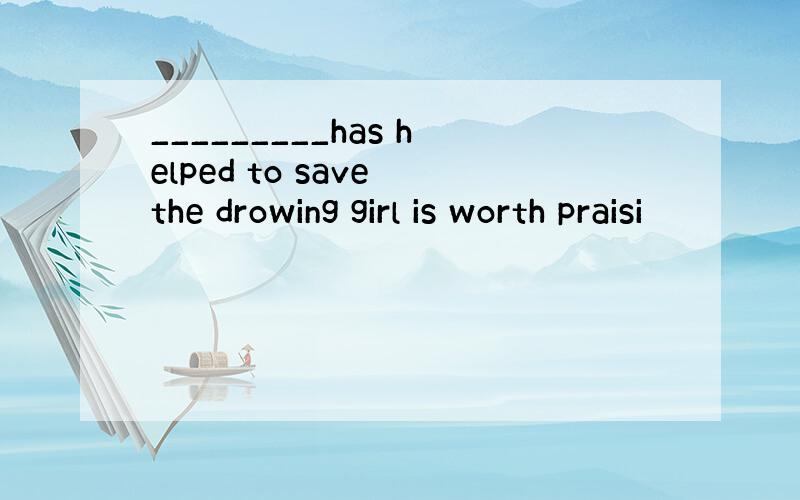 _________has helped to save the drowing girl is worth praisi