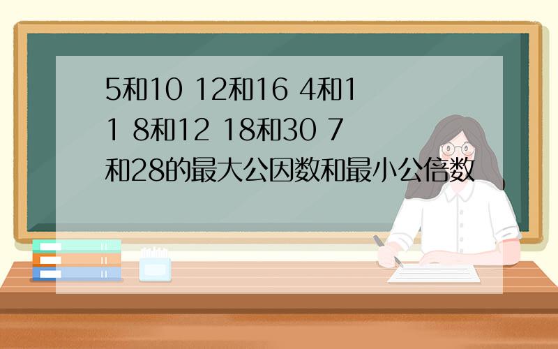 5和10 12和16 4和11 8和12 18和30 7和28的最大公因数和最小公倍数