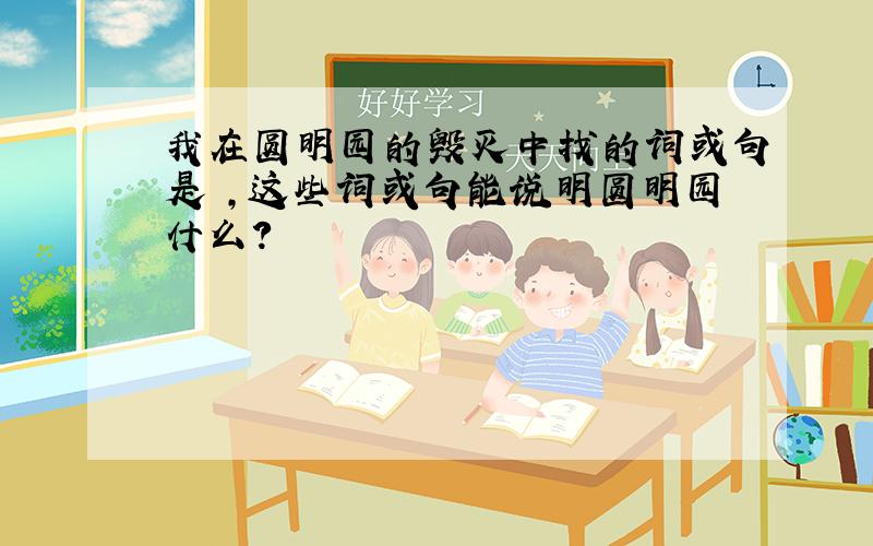 我在圆明园的毁灭中找的词或句是 ,这些词或句能说明圆明园什么?