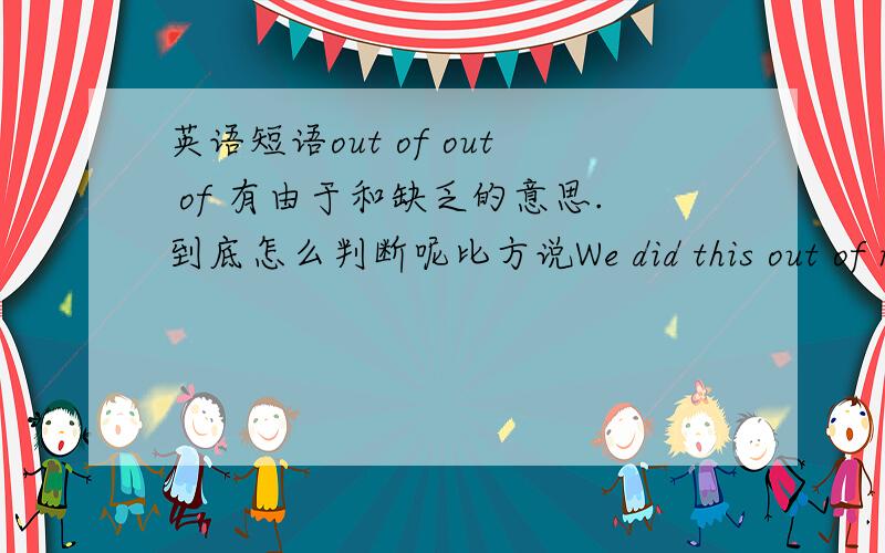 英语短语out of out of 有由于和缺乏的意思.到底怎么判断呢比方说We did this out of nec