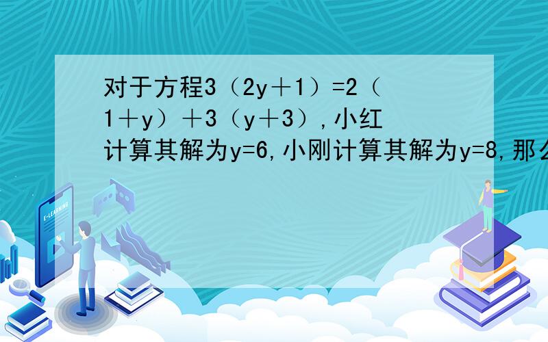 对于方程3（2y＋1）=2（1＋y）＋3（y＋3）,小红计算其解为y=6,小刚计算其解为y=8,那么谁计算的解是正确的?