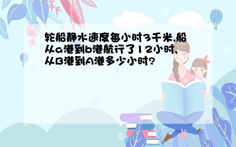 轮船静水速度每小时3千米,船从a港到b港航行了12小时,从B港到A港多少小时?