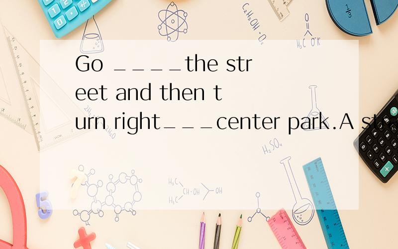 Go ____the street and then turn right___center park.A straig